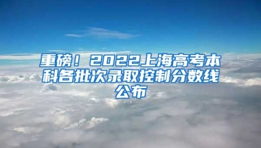 重磅！2022上海高考本科各批次錄取控制分?jǐn)?shù)線公布