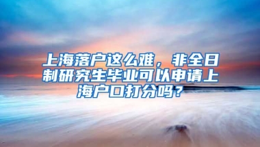 上海落戶這么難，非全日制研究生畢業(yè)可以申請上海戶口打分嗎？