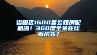 福田區(qū)1600套公租房配租啦！360度全景在線看房先？