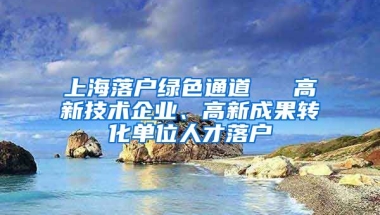 上海落戶綠色通道 → 高新技術(shù)企業(yè)、高新成果轉(zhuǎn)化單位人才落戶