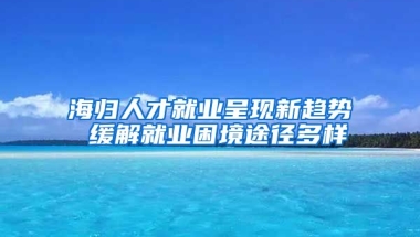 海歸人才就業(yè)呈現(xiàn)新趨勢(shì) 緩解就業(yè)困境途徑多樣