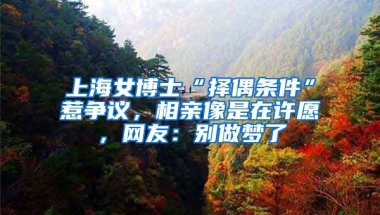 上海女博士“擇偶條件”惹爭(zhēng)議，相親像是在許愿，網(wǎng)友：別做夢(mèng)了