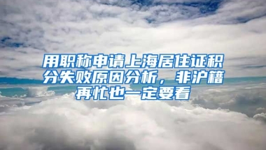 用職稱申請上海居住證積分失敗原因分析，非滬籍再忙也一定要看