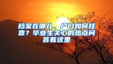 檔案在哪兒、戶口如何掛靠？畢業(yè)生關(guān)心的熱點(diǎn)問(wèn)答看這里