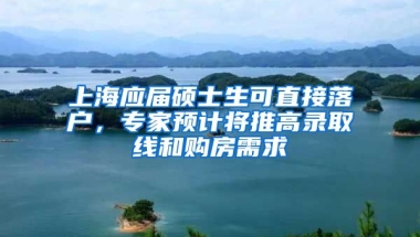 上海應(yīng)屆碩士生可直接落戶，專家預(yù)計將推高錄取線和購房需求