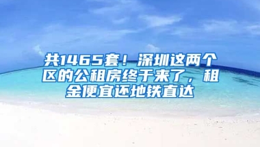 共1465套！深圳這兩個區(qū)的公租房終于來了，租金便宜還地鐵直達