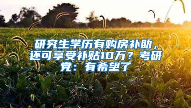 研究生學(xué)歷有購房補(bǔ)助，還可享受補(bǔ)貼10萬？考研黨：有希望了