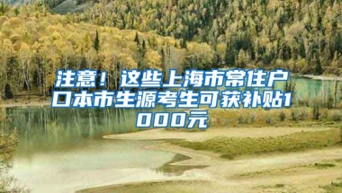 注意！這些上海市常住戶口本市生源考生可獲補貼1000元