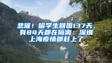 悲催！留學生回國137天，有84天都在隔離：深圳上海疫情都趕上了